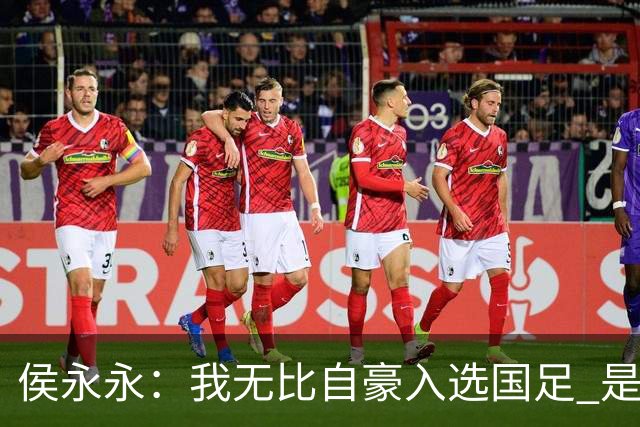 侯永永：我无比自豪入选国足 是梦寐以求的事情