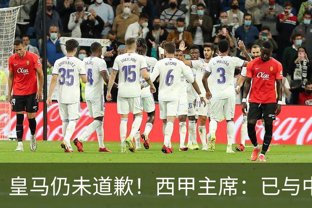 皇马仍未道歉！西甲主席：已与中国驻西班牙大使会面 希望继续合作