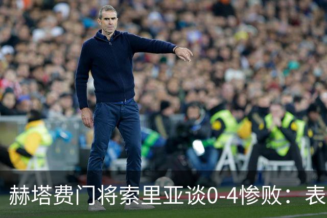 赫塔费门将索里亚谈0-4惨败：表现荒唐可笑，简直是在丢人现眼