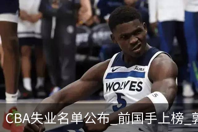 CBA失业名单公布 前国手上榜 郭艾伦拒绝退役 邱彪爱将尴尬